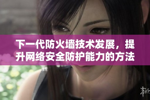 下一代防火墙技术发展，提升网络安全防护能力的方法和挑战