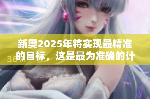 新奥2025年将实现最精准的目标，这是最为准确的计划。