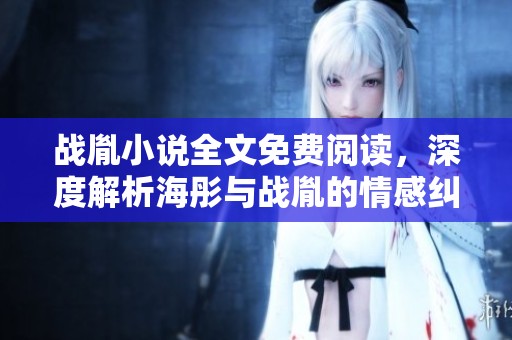 战胤小说全文免费阅读，深度解析海彤与战胤的情感纠葛