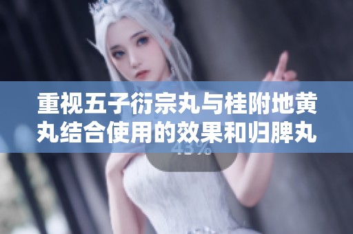 重视五子衍宗丸与桂附地黄丸结合使用的效果和归脾丸的性质分析