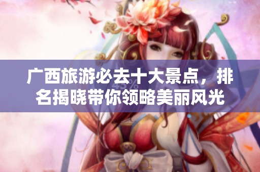广西旅游必去十大景点，排名揭晓带你领略美丽风光