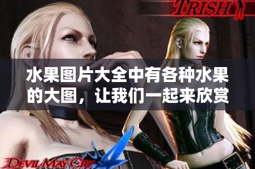 水果图片大全中有各种水果的大图，让我们一起来欣赏吧