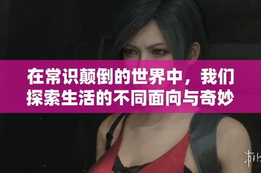 在常识颠倒的世界中，我们探索生活的不同面向与奇妙体验