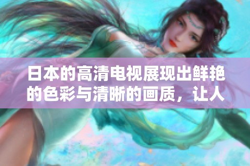 日本的高清电视展现出鲜艳的色彩与清晰的画质，让人惊叹不已