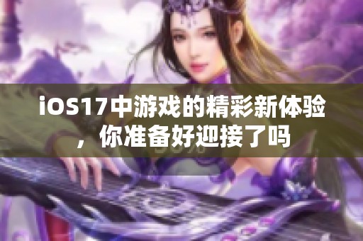 iOS17中游戏的精彩新体验，你准备好迎接了吗