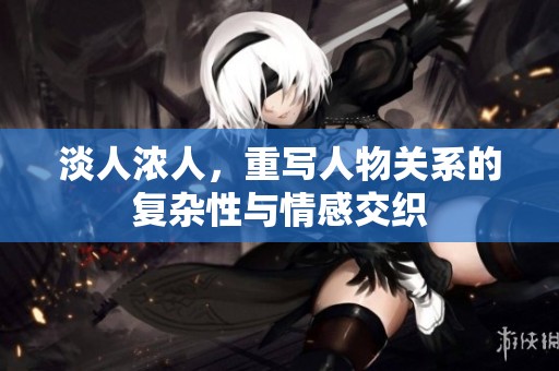 淡人浓人，重写人物关系的复杂性与情感交织