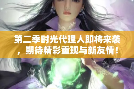 第二季时光代理人即将来袭，期待精彩重现与新友情！
