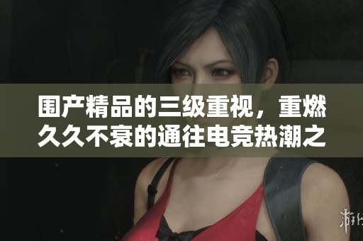 围产精品的三级重视，重燃**不衰的通往电竞热潮之路