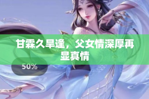甘霖久旱逢，父女情深厚再显真情