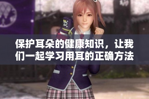 保护耳朵的健康知识，让我们一起学习用耳的正确方法