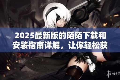 2025最新版的陌陌下载和安装指南详解，让你轻松获取应用！