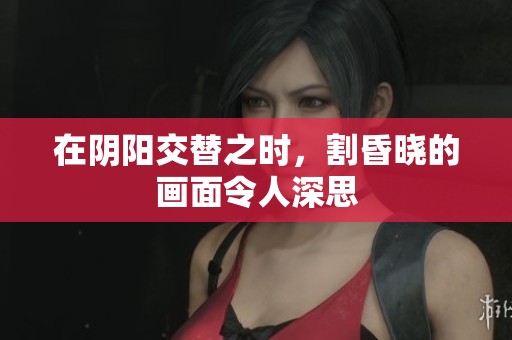 在阴阳交替之时，割昏晓的画面令人深思