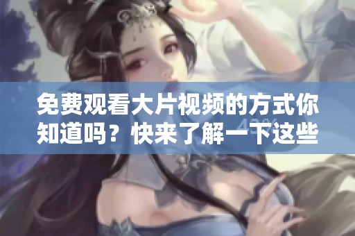 免费观看大片视频的方式你知道吗？快来了解一下这些精彩影片吧！