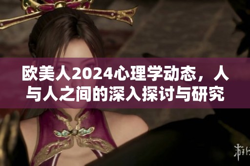 欧美人2024心理学动态，人与人之间的深入探讨与研究