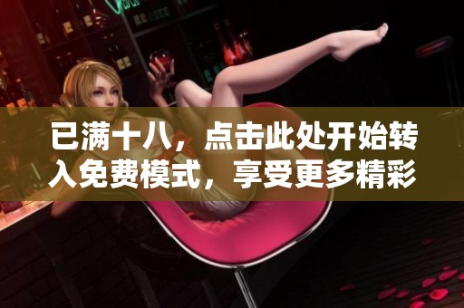 已满十八，点击此处开始转入免费模式，享受更多精彩内容