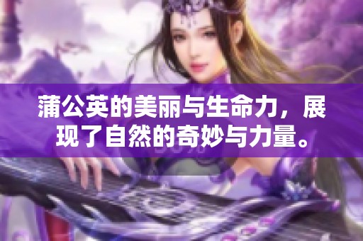蒲公英的美丽与生命力，展现了自然的奇妙与力量。