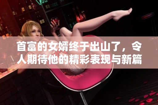 首富的女婿终于出山了，令人期待他的精彩表现与新篇章