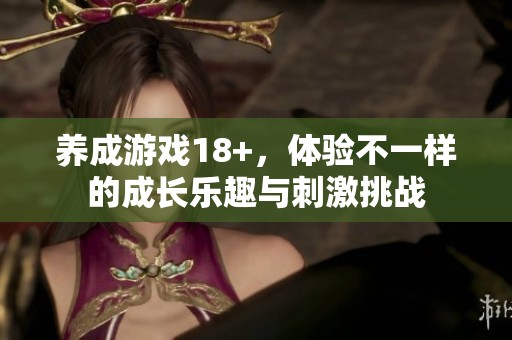 养成游戏18+，体验不一样的成长乐趣与刺激挑战