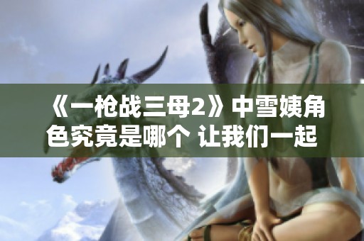 《一枪战三母2》中雪姨角色究竟是哪个 让我们一起来了解一下吧