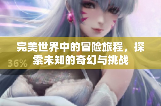 完美世界中的冒险旅程，探索未知的奇幻与挑战