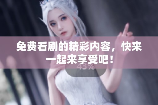 免费看剧的精彩内容，快来一起来享受吧！