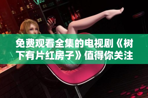 免费观看全集的电视剧《树下有片红房子》值得你关注和观看