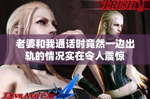 老婆和我通话时竟然一边出轨的情况实在令人震惊