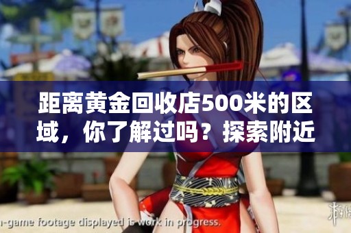 距离黄金回收店500米的区域，你了解过吗？探索附近的黄金回收店和服务信息。