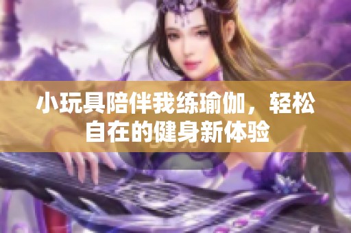 小玩具陪伴我练瑜伽，轻松自在的健身新体验