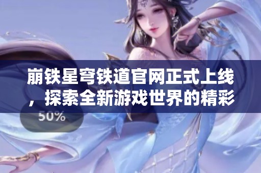 崩铁星穹铁道官网正式上线，探索全新游戏世界的精彩内容与玩法
