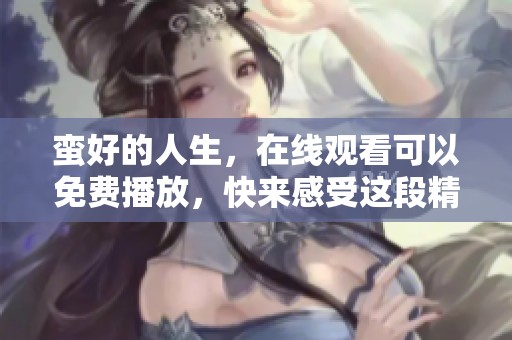 蛮好的人生，在线观看可以免费播放，快来感受这段精彩旅程吧