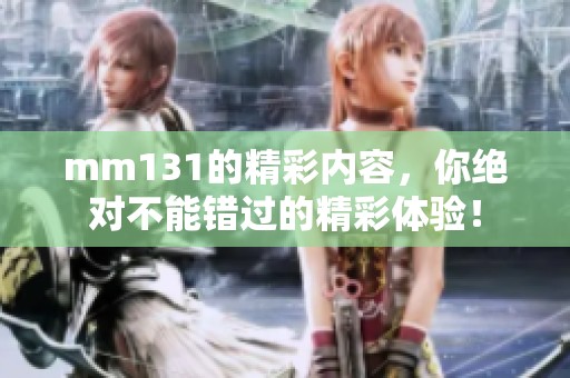 mm131的精彩内容，你绝对不能错过的精彩体验！