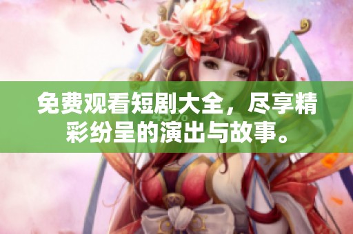 免费观看短剧大全，尽享精彩纷呈的演出与故事。