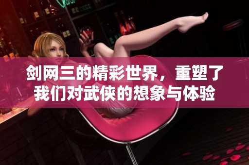 剑网三的精彩世界，重塑了我们对武侠的想象与体验