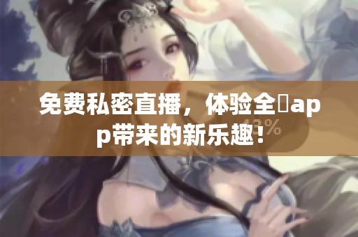免费私密直播，体验全婐app带来的新乐趣！