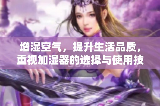 增湿空气，提升生活品质，重视加湿器的选择与使用技巧