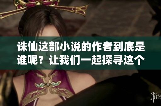 诛仙这部小说的作者到底是谁呢？让我们一起探寻这个谜团！