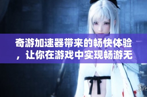 奇游加速器带来的畅快体验，让你在游戏中实现畅游无阻的乐趣