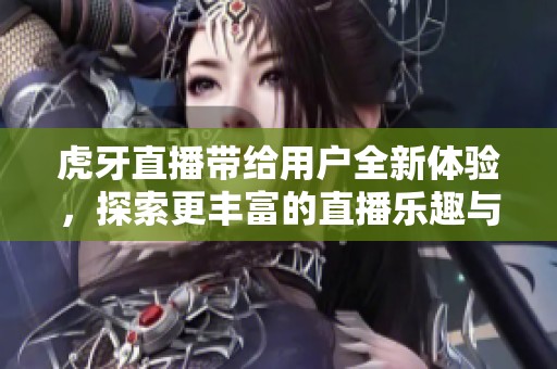 虎牙直播带给用户全新体验，探索更丰富的直播乐趣与互动方式