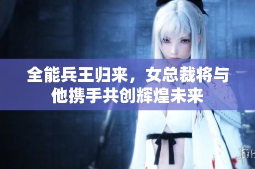 全能兵王归来，女总裁将与他携手共创辉煌未来