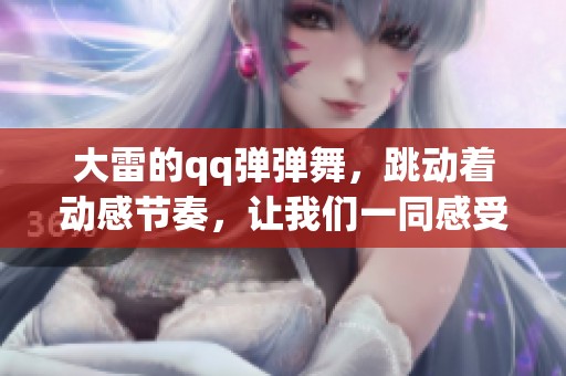 大雷的qq弹弹舞，跳动着动感节奏，让我们一同感受舞动的魅力。