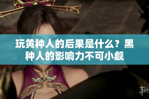 玩黄种人的后果是什么？黑种人的影响力不可小觑
