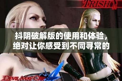 抖阴破解版的使用和体验，绝对让你感受到不同寻常的乐趣与惊喜