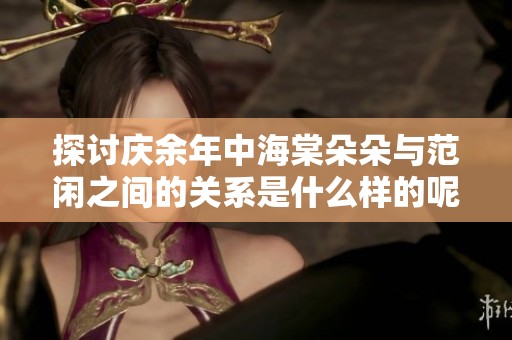探讨庆余年中海棠朵朵与范闲之间的关系是什么样的呢