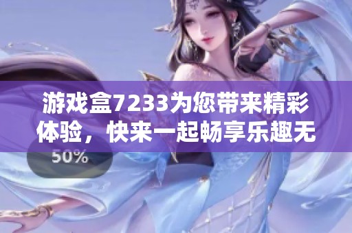游戏盒7233为您带来精彩体验，快来一起畅享乐趣无限吧