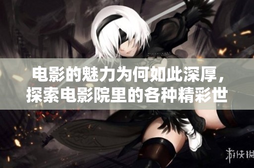 电影的魅力为何如此深厚，探索电影院里的各种精彩世界
