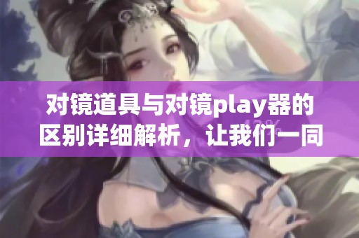 对镜道具与对镜play器的区别详细解析，让我们一同看看各自的特点。