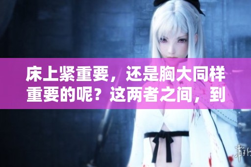 床上紧重要，还是胸大同样重要的呢？这两者之间，到底谁更胜一筹？