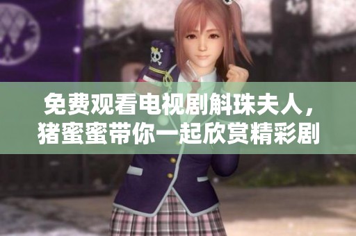 免费观看电视剧斛珠夫人，猪蜜蜜带你一起欣赏精彩剧情