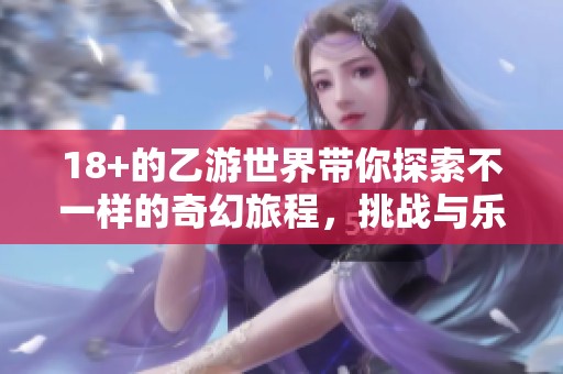 18+的乙游世界带你探索不一样的奇幻旅程，挑战与乐趣汇聚于此。